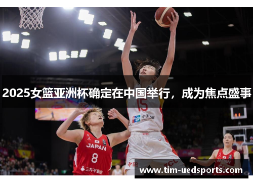 2025女篮亚洲杯确定在中国举行，成为焦点盛事