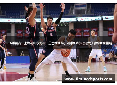 CBA季前赛：上海与山东对决，王哲林缺阵，刘铮&威尔逊迎战于德豪&克里斯