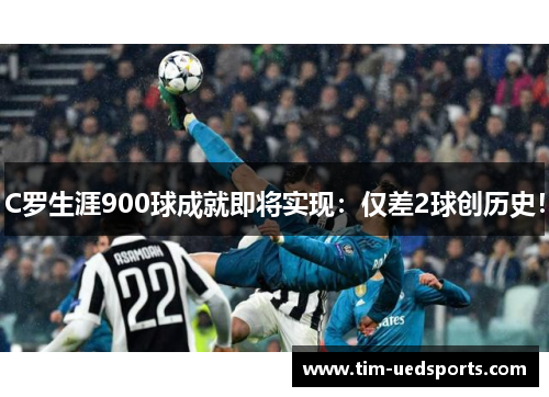 C罗生涯900球成就即将实现：仅差2球创历史！