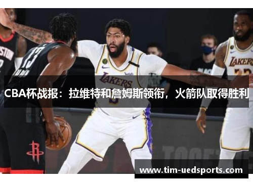 CBA杯战报：拉维特和詹姆斯领衔，火箭队取得胜利