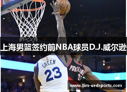 上海男篮签约前NBA球员D.J.威尔逊