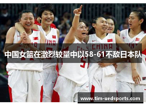 中国女篮在激烈较量中以58-61不敌日本队