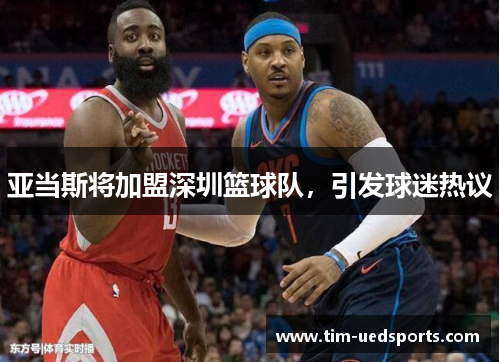 亚当斯将加盟深圳篮球队，引发球迷热议