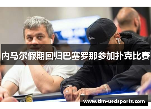 内马尔假期回归巴塞罗那参加扑克比赛