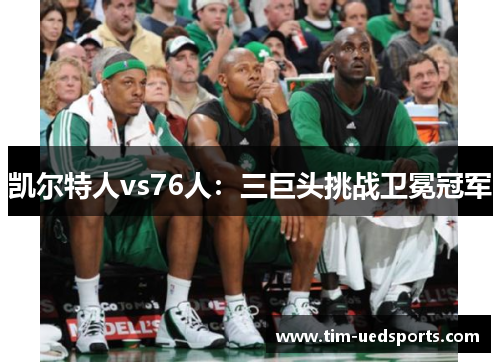 凯尔特人vs76人：三巨头挑战卫冕冠军