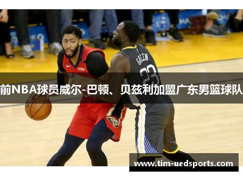 前NBA球员威尔-巴顿、贝兹利加盟广东男篮球队