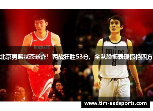 北京男篮状态暴炸！两战狂胜53分，全队恐怖表现惊艳四方