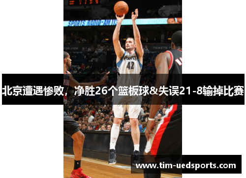 北京遭遇惨败，净胜26个篮板球&失误21-8输掉比赛