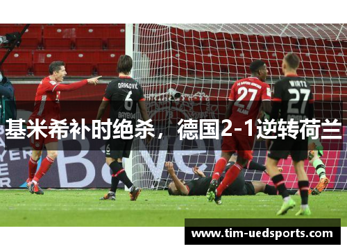 基米希补时绝杀，德国2-1逆转荷兰
