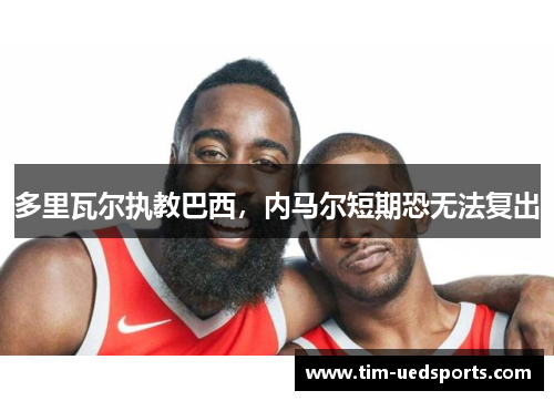 多里瓦尔执教巴西，内马尔短期恐无法复出