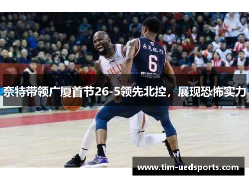 奈特带领广厦首节26-5领先北控，展现恐怖实力