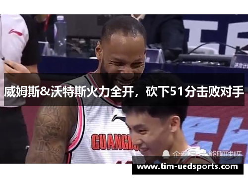 威姆斯&沃特斯火力全开，砍下51分击败对手