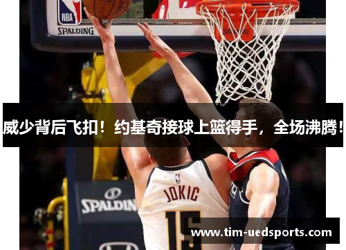 威少背后飞扣！约基奇接球上篮得手，全场沸腾！