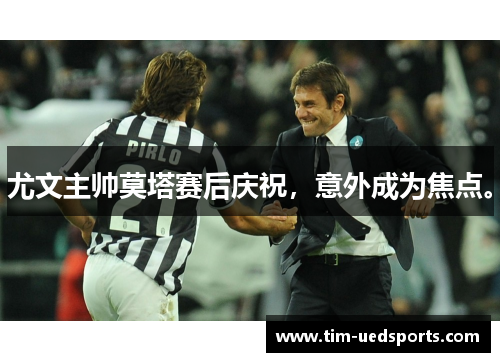 尤文主帅莫塔赛后庆祝，意外成为焦点。