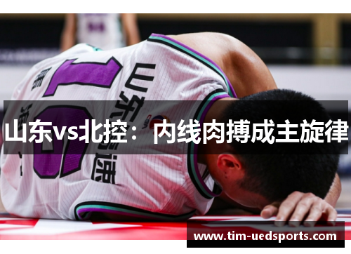 山东vs北控：内线肉搏成主旋律