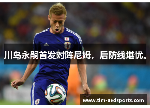 川岛永嗣首发对阵尼姆，后防线堪忧。