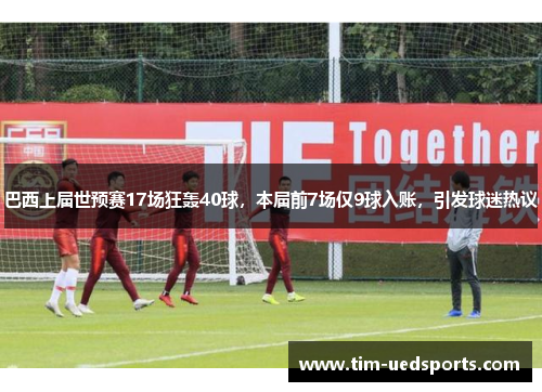 巴西上届世预赛17场狂轰40球，本届前7场仅9球入账，引发球迷热议