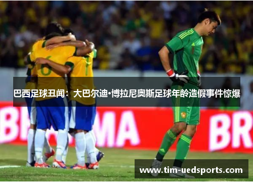 巴西足球丑闻：大巴尔迪·博拉尼奥斯足球年龄造假事件惊爆