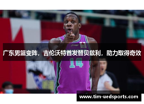 广东男篮变阵，吉伦沃特首发替贝兹利，助力取得奇效
