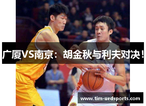 广厦VS南京：胡金秋与利夫对决！
