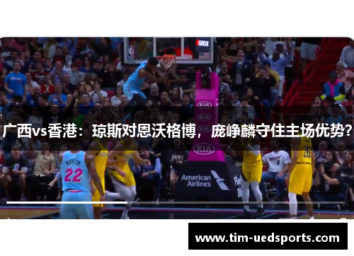 广西vs香港：琼斯对恩沃格博，庞峥麟守住主场优势？