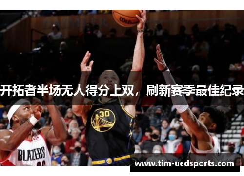 开拓者半场无人得分上双，刷新赛季最佳纪录