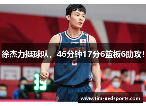 徐杰力挺球队，46分钟17分6篮板6助攻！