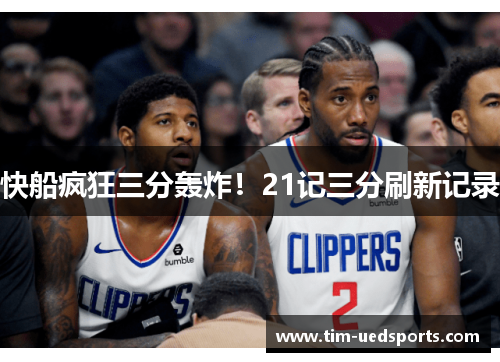 快船疯狂三分轰炸！21记三分刷新记录